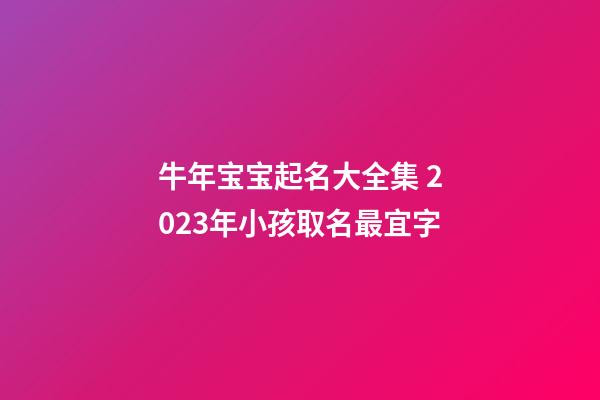 牛年宝宝起名大全集 2023年小孩取名最宜字